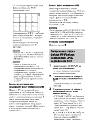 Page 6262RU
На 16 областях экрана отобразятся 
файлы изображений JPEG, 
имеющиеся в папке.
Нажимая кнопки C/X/x/c, выберите 
файл изображения JPEG, которое 
требуется просмотреть, и нажмите 
кнопку .
Чтобы вернуться к обычному 
режиму, нажмите кнопку O 
RETURN.
• Функция PICTURE NAVI не работает, 
если для режима [РЕЖИМ (МУЗЫКА, 
ИЗОБРАЖЕНИЕ)] выбрано значение 
[МУЗЫКА].
• Справа на экране телевизора 
отобразится поле прокрутки. Для 
отображения дополнительных файлов 
изображений JPEG выберите 
изображение...