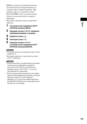 Page 79Диск
79RU
[ВКЛ]: в момент регулировки уровня 
тестовый сигнал воспроизводится по 
очереди через каждый динамик. При 
выборе одного из элементов меню 
[НАСТРОЙКА АС] тестовый сигнал 
звучит последовательно из каждого 
динамика.
Настройте уровень звука следующим 
образом.
1Установите для параметра [ТЕСТ 
СИГНАЛ] значение [ВКЛ].
2Нажимая кнопки C/X/x/c, выберите 
требуемый динамик и уровень.
3Нажмите кнопку  .
4Повторите шаги 1–3.
5Нажимая кнопки C/X/x/c, 
установите для параметра [ТЕСТ 
СИГНАЛ] значение...