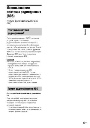 Page 83Тюнер
83RU
Использование 
системы радиоданных 
(RDS)
(Только для моделей для стран 
СНГ)
Система радиоданных (RDS) является 
услугой, предоставляемой 
радиостанциями и заключающейся в 
посылке дополнительной информации 
вместе с обычным радиосигналом. В этом 
тюнере имеется такая удобная функция 
RDS, как отображение названия станции. 
Функция RDS доступна только для 
станций в диапазоне FM.* 
• Функция RDS может работать неправильно, 
если принимаемая станция некорректно 
передает сигнал RDS или сигнал...