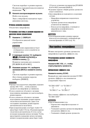 Page 102102RU
Система перейдет в режим караоке.
На дисплее передней панели появится 
индикация “ ”.
3Начните воспроизведение музыки.
Пойте под музыку.
Звук с микрофона выводится через 
динамики системы.
Отмена режима караоке
Отключите микрофоны.
Установка системы в режим караоке из 
дисплея меню управления
1Нажмите  DISPLAY.
Отобразится дисплей меню 
управления.
• Дисплей меню управления не будет 
отображаться, если в устройство не 
вставлен диск.
2С помощью кнопок X/x выберите 
 
[РЕЖИМ КАРАОКЕ] и 
нажмите...