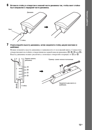 Page 1515RU
Начало работы
6Вставьте стойку в отверстие в нижней части динамика так, чтобы винт стойки 
был направлен к передней части динамика.
7Отрегулируйте высоту динамика, затем закрепите стойку двумя винтами (с 
шайбами).
Можно изменить высоту динамика в зависимости от положений винта. Совместите 
отверстия винтов стойки с отверстиями на задней панели динамика (A, B, C или D). 
Высоту динамика можно увеличить с помощью отверстий в порядке от A до D.
СтойкаДинамик
,Винт
СтойкаЗадняя панель 
динамика
A
B
C...