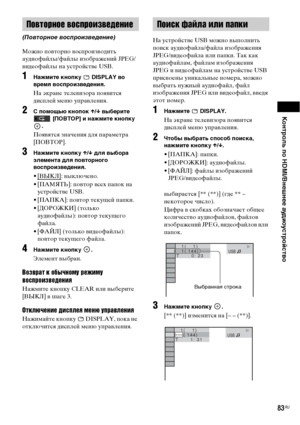 Page 83Контроль по HDMI/Внешнее аудиоустройство
83RU
Можно повторно воспроизводить 
аудиофайлы/файлы изображений JPEG/
видеофайлы на устройстве USB.
1Нажмите кнопку   DISPLAY во 
время воспроизведения.
На экране телевизора появится 
дисплей меню управления.
2С помощью кнопок X/x выберите 
 [ПОВТОР] и нажмите кнопку 
.
Появятся значения для параметра 
[ПОВТОР].
3Нажмите кнопку X/x для выбора 
элемента для повторного 
воспроизведения.
•[ВЫКЛ]: выключено.
• [ПАМЯТЬ]: повтор всех папок на 
устройстве USB.
•...