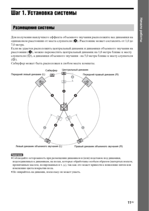 Page 1111RU
Начало работыШаг 1. Установка системы
Для получения наилучшего эффекта объемного звучания расположите все динамики на 
одинаковом расстоянии от места слушателя (A). Расстояние может составлять от 1,0 до 
7,0 метра.
Если не удается расположить центральный динамик и динамики объемного звучания на 
расстоянии (A), можно переместить центральный динамик на 1,6 метра ближе к месту 
слушателя (B), а динамики объемного звучания - на 5,0 метра ближе к месту слушателя 
(C).
Сабвуфер может быть расположен в...