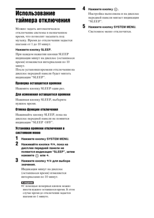 Page 108108RU
Использование 
таймера отключения
Можно задать автоматическое 
отключение системы в назначенное 
время, что позволит засыпать под 
музыку. Время до отключения задается 
шагами от 1 до 10 минут.
Нажмите кнопку SLEEP.
При каждом нажатии кнопки SLEEP 
индикация минут на дисплее (оставшееся 
время) изменяется интервалами по 10 
минут.
После установки времени отключения на 
дисплее передней панели будет мигать 
индикация “SLEEP”.
Проверка оставшегося времени
Нажмите кнопку SLEEP один раз.
Для изменения...