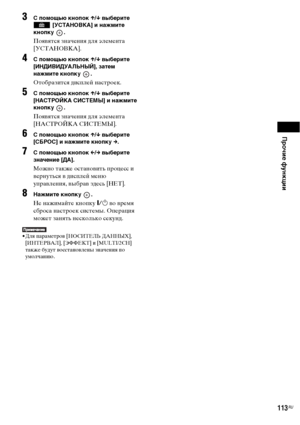 Page 113Прочие функции
113RU
3С помощью кнопок X/x выберите 
 [УСТАНОВКА] и нажмите 
кнопку .
Появятся значения для элемента 
[УСТАНОВКА].
4С помощью кнопок X/x выберите 
[ИНДИВИДУАЛЬНЫЙ], затем 
нажмите кнопку  .
Отобразится дисплей настроек.
5С помощью кнопок X/x выберите 
[НАСТРОЙКА СИСТЕМЫ] и нажмите 
кнопку .
Появятся значения для элемента 
[НАСТРОЙКА СИСТЕМЫ].
6С помощью кнопок X/x выберите 
[СБРОС] и нажмите кнопку c.
7С помощью кнопок C/c выберите 
значение [ДА].
Можно также остановить процесс и...