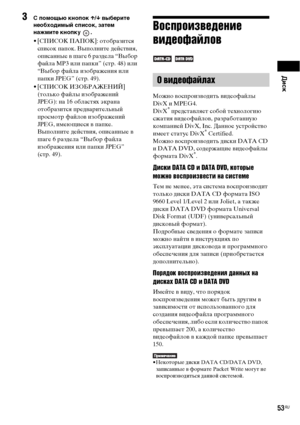 Page 53Диск
53RU
3С помощью кнопок X/x выберите 
необходимый список, затем 
нажмите кнопку  .
• [СПИСОК ПАПОК]: отобразится 
список папок. Выполните действия, 
описанные в шаге 6 раздела “Выбор 
файла MP3 или папки” (стр. 48) или 
“Выбор файла изображения или 
папки JPEG” (стр. 49).
• [СПИСОК ИЗОБРАЖЕНИЙ] 
(только файлы изображений 
JPEG): на 16 областях экрана 
отобразится предварительный 
просмотр файлов изображений 
JPEG, имеющиеся в папке. 
Выполните действия, описанные в 
шаге 6 раздела “Выбор файла...