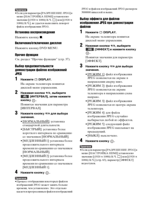 Page 8080RU
• Если для параметра [РАЗРЕШЕНИЕ JPEG] в 
меню [НАСТРОЙКА HDMI] установлено 
значение [(1920 
× 1080i) В.Ч.  ] или [(1920 × 
1080i) В.Ч.], не удастся выполнить поворот 
файла изображения JPEG.
Остановка воспроизведения
Нажмите кнопку x.
Включение/отключение дисплея
Нажмите кнопку DVD MENU.
Прочие функции
См. раздел “Прочие функции” (стр. 37).
Выбор продолжительности 
демонстрации файлов изображений 
JPEG
1Нажмите  DISPLAY.
На экране телевизора появится 
дисплей меню управления.
2Нажимая кнопки X/x,...