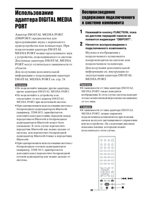 Page 9090RU
Использование 
адаптера DIGITAL MEDIA 
PORT
Адаптер DIGITAL MEDIA PORT 
(DMPORT) предназначен для 
прослушивания звука с переносного 
аудиоустройства или компьютера. При 
подключении адаптера DIGITAL 
MEDIA PORT можно прослушивать звук 
с устройства, подсоединенного к системе.
Доступные адаптеры DIGITAL MEDIA 
PORT могут отличаться в зависимости от 
области.
Для получения дополнительной 
информации о подсоединении адаптера 
DIGITAL MEDIA PORT см. стр. 24.
• Не подключайте никакие другие адаптеры,...