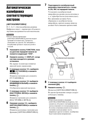 Page 99Прочие функции
99RU
Автоматическая 
калибровка 
соответствующих 
настроек
[АВТОКАЛИБРОВКА]
D. C. A. C. (Автокалибровка режима 
Цифровое кино) – параметры объемного 
звучания настраиваются автоматически.
• После запуска процедуры 
[АВТОКАЛИБРОВКА] система выдаст 
громкий тестовый звук. Громкость 
уменьшить не удастся. Не забывайте о 
воздействии громкого звука на детей и 
соседей.
1Нажимайте кнопку FUNCTION, пока 
на дисплее передней панели не 
появится индикация “DVD”.
2Нажмите кнопку   DISPLAY, когда...