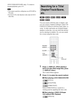 Page 5656GB
(DVD VIDEO/DVD-RW only). To return to 
normal playback, press H.
 You cannot search for a still picture on a DVD-RW in 
VR mode.
 For DATA CDs, this function works only for DivX 
video files.
You can search a DVD by title or chapter, and 
you can search a VIDEO CD/Super Audio CD/
CD/DATA CD/DATA DVD by track, index, or 
scene. As titles and tracks are assigned unique 
numbers on the disc, you can select the desired 
one by entering its number. Or, you can search 
for a scene using the time code....