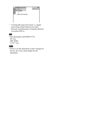 Page 6262GB
* “Exchangeable Image File Format” is a digital 
camera image format defined by the Japan 
Electronics and Information Technology Industries 
Association (JEITA).
 Date information is [DD/MM/YYYY].
DD: Day
MM: Month
YYYY: Year
 If there is no date information or data is damaged on 
the disc, the system cannot display the date 
information.
Tip
Note
1 ( 
8 )
1 ( 
2 0 )
01/ 01/ 2003DATA CD JPEG
Date information
 