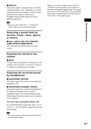 Page 67Sound Adjustments
67GB
xREAR ST.
This mode outputs 2 channel sources from the 
surround speakers only. (Although no sound is 
output from the front speakers, sound is output 
from the front speakers when you set 
[SURROUND] in [SPEAKER SETUP] to 
[NONE] (page 87).)
 When you select “MULTI ST.” or “REAR ST.,” 
“LINK” lights up in the front panel display.
Selecting a sound field for 
movies, music, news, sports, 
or others
xHALL, JAZZ CLUB, LIVE CONCERT, 
GAME, SPORTS, MONO MOVIE
The each mode provided...