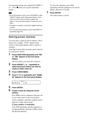 Page 8080GB
For automatic tuning, press and hold TUNING + 
or –. Press x when you stop the automatic 
tuning. 
 If an FM program is noisy, press FM MODE so that 
“MONO” appears in the front panel display. There 
will be no stereo effect, but the reception will 
improve. Press the button again to restore the stereo 
effect.
 To improve reception, reorient the supplied antennas 
(aerials).
 You can check the frequency by pressing DISPLAY 
repeatedly (page 60).
Naming preset stations
You can enter a name for...