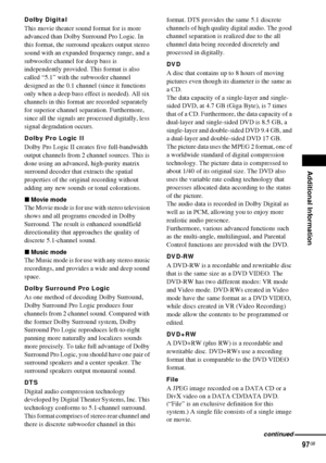 Page 97Additional Information
97GB
Dolby Digital
This movie theater sound format for is more 
advanced than Dolby Surround Pro Logic. In 
this format, the surround speakers output stereo 
sound with an expanded frequency range, and a 
subwoofer channel for deep bass is 
independently provided. This format is also 
called “5.1” with the subwoofer channel 
designed as the 0.1 channel (since it functions 
only when a deep bass effect is needed). All six 
channels in this format are recorded separately 
for...