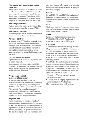 Page 9898GB
Film based software, Video based 
software
DVDs can be classified as Film based or Video 
based software. Film based DVDs contain the 
same images (24 frames per second) that are 
shown at movie theaters. Video based DVDs, 
such as television dramas or sit-coms, displays 
images at 30 frames (or 60 fields) per second.
Multi-angle function
Various angles of a scene, or viewpoints of the 
video camera are recorded on some DVDs.
Multilingual function
Several languages for the sound or subtitles in a...