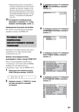 Page 3535RU
Начало работы
• Окружающая среда в помещении, в 
котором установлена система, может 
повлиять на точность замеров. Если 
размеры значительно отличаются от 
расположения динамиков, выполните 
настройки динамика вручную, следуя 
разделу “Установки для динамиков” 
(стр. 84). 
11Отсоедините калибровочный 
микрофон и нажмите C/c, чтобы 
выбрать значение [ДА], затем  .
Завершение быстрой настройки
На любом этапе быстрой настройки 
нажмите кнопку   DISPLAY.
Выберите тип видеовыхода системы в 
зависимости...