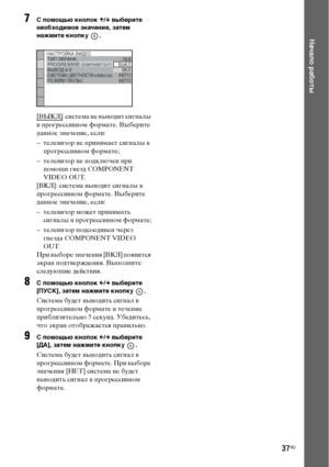 Page 3737RU
Начало работы
7 помощью кнопок X/x выберите 
необходимое значение, затем 
нажмите кнопку  .
[ВЫКЛ]: система не выводит сигналы 
в прогрессивном формате. Выберите 
данное значение, если:
– телевизор не принимает сигналы в 
прогрессивном формате;
– телевизор не подключен при 
помощи гнезд COMPONENT 
VIDEO OUT.
[ВКЛ]: система выводит сигналы в 
прогрессивном формате. Выберите 
данное значение, если:
– телевизор может принимать 
сигналы в прогрессивном формате;
– телевизор подсоединен через 
гнезда...