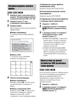 Page 4040RU
1Выберите папку, выполнив шаги в 
разделе “Воспроизведение файлов 
на диске/устройстве USB” (стр. 38).
2Нажмите кнопку   для 
отображения списка файлов.
3Выберите файл.
Для возврата к списку папок нажмите 
O RETURN.
xВидео-/аудиофайлы
С помощью кнопок X/x выберите 
файл
.
xФайлы JPEG
С помощью кнопок C/X/x/c 
выберите изображение
.
4Начните воспроизведение.
xВидео-/аудиофайлы
Нажмите кнопку N, чтобы начать 
воспроизведение с выбранного 
файла.
xФайлы изображений JPEG
Нажмите кнопку N, чтобы начать...