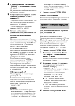 Page 6868RU
4 помощью кнопок X/x выберите 
“PAIRING”, а затем нажмите кнопку 
 или c.
На дисплее передней панели появится 
выбранный элемент.
5Когда на дисплее передней панели 
появится индикация “START”, 
нажмите .
Устройство начнет согласование, и на 
дисплее передней панели замигает 
индикатор “SEARCH”.
Чтобы отменить согласование, 
нажмите SYSTEM MENU.
6Начните согласование 
дополнительного устройства S-AIR.
xДля усилителя объемного 
звучания
Для включения усилителя объемного 
звучания нажмите на нем кнопку...