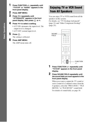 Page 2828GB
Basic Operations
1Press FUNCTION +/– repeatedly until 
“TV/VCR” or “AUDIO” appears in the 
front panel display.
2Press AMP MENU.
3Press X/x repeatedly until 
“ATTENUATE” appears in the front 
panel display, then press   or c.
4Press X/x to select a setting.
 ATT ON: attenuates the input level. The 
output level is changed.
 ATT OFF: normal input level.
5Press .
The setting is reflected.
6Press AMP MENU.
The AMP menu turns off.You can enjoy TV or VCR sound from all the 
speakers in this system.
For...