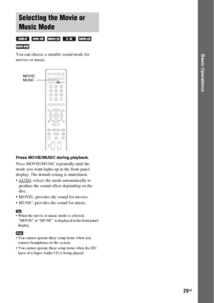 Page 2929GB
Basic OperationsYou can choose a suitable sound mode for 
movies or music.
Press MOVIE/MUSIC during playback. 
Press MOVIE/MUSIC repeatedly until the 
mode you want lights up in the front panel 
display. The default setting is underlined.
AUTO
: selects the mode automatically to 
produce the sound effect depending on the 
disc.
 MOVIE: provides the sound for movies.
 MUSIC: provides the sound for music.
Tip When the movie or music mode is selected, 
“MOVIE” or “MUSIC” is displayed in the front...