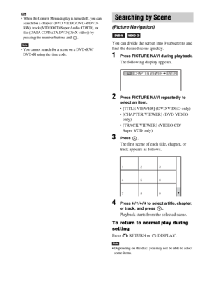 Page 3434GB
Tip When the Control Menu display is turned off, you can 
search for a chapter (DVD VIDEO/DVD-R/DVD-
RW), track (VIDEO CD/Super Audio CD/CD), or 
file (DATA CD/DATA DVD (DivX video)) by 
pressing the number buttons and  .
Note You cannot search for a scene on a DVD+RW/
DVD+R using the time code.
You can divide the screen into 9 subscreens and 
find the desired scene quickly.
1Press PICTURE NAVI during playback.
The following display appears.
2Press PICTURE NAVI repeatedly to 
select an item.
...