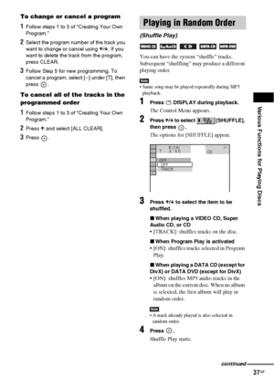 Page 37Various Functions for Playing Discs
37GB
To change or cancel a program
1Follow steps 1 to 3 of “Creating Your Own 
Program.”
2Select the program number of the track you 
want to change or cancel using X/x. If you 
want to delete the track from the program, 
press CLEAR.
3Follow Step 5 for new programming. To 
cancel a program, select [--] under [T], then 
press .
To cancel all of the tracks in the 
programmed order
1Follow steps 1 to 3 of “Creating Your Own 
Program.”
2Press X and select [ALL CLEAR]....