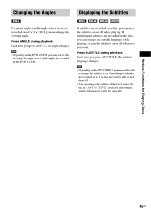 Page 45Various Functions for Playing Discs
45GB
If various angles (multi-angles) for a scene are 
recorded on a DVD VIDEO, you can change the 
viewing angle.
Press ANGLE during playback.
Each time you press ANGLE, the angle changes.
Note Depending on the DVD VIDEO, you may not be able 
to change the angle even if multi-angles are recorded 
on the DVD VIDEO.
If subtitles are recorded on a disc, you can turn 
the subtitles on or off while playing. If 
multilingual subtitles are recorded on the disc, 
you can...