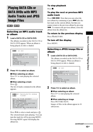 Page 49Various Functions for Playing Discs
49GB
Selecting an MP3 audio track 
or album
1Load a DATA CD or DATA DVD.
The albums recorded on the DATA CD or 
DATA DVD appear. When an album is 
being played, its title is shaded.
2Press X/x to select an album.
xWhen selecting an album
Press H to start playing the selected 
album.
xWhen selecting a track
Press .
The list of tracks contained in the album 
appears.
Press X/x to select a track and press  .
The selected track starts playing. You can 
turn the track list...