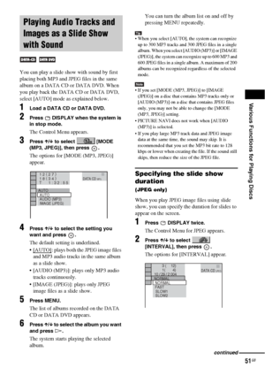 Page 51Various Functions for Playing Discs
51GB
You can play a slide show with sound by first 
placing both MP3 and JPEG files in the same 
album on a DATA CD or DATA DVD. When 
you play back the DATA CD or DATA DVD, 
select [AUTO] mode as explained below.
1Load a DATA CD or DATA DVD.
2Press   DISPLAY when the system is 
in stop mode.
The Control Menu appears.
3Press X/x to select  [MODE 
(MP3, JPEG)], then press  .
The options for [MODE (MP3, JPEG)] 
appear.
4Press X/x to select the setting you 
want and press...