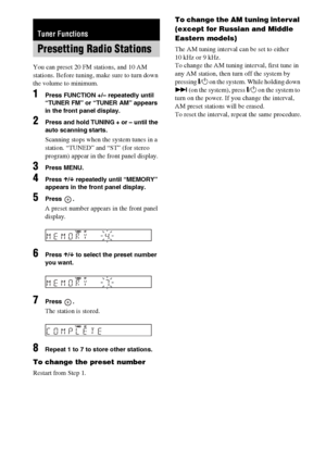 Page 5656GB
You can preset 20 FM stations, and 10 AM 
stations. Before tuning, make sure to turn down 
the volume to minimum.
1Press FUNCTION +/– repeatedly until 
“TUNER FM” or “TUNER AM” appears 
in the front panel display.
2Press and hold TUNING + or – until the 
auto scanning starts.
Scanning stops when the system tunes in a 
station. “TUNED” and “ST” (for stereo 
program) appear in the front panel display.
3Press MENU.
4Press X/x repeatedly until “MEMORY” 
appears in the front panel display.
5Press .
A...