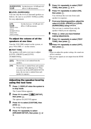Page 7878GB
x[LEVEL (SURROUND)]
You can vary the level of surround speakers as 
follows. Be sure to set [TEST TONE] to [ON] 
for easy adjustment.
To adjust the volume of all the 
speakers at one time
Turn the VOLUME control on the system, or 
press VOLUME +/– on the remote.
x[TEST TONE]
The speakers will emit a test tone to adjust 
[LEVEL (FRONT)] and [LEVEL 
(SURROUND)].
Adjusting the speaker level by 
using the test tone
1Press   DISPLAY when the system is 
in stop mode.
The Control Menu appears.
2Press X/x...
