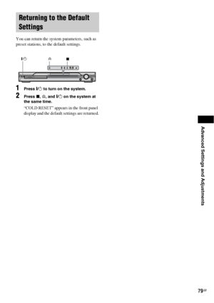 Page 79Advanced Settings and Adjustments
79GB
 
You can return the system parameters, such as 
preset stations, to the default settings.
1Press "/1 to turn on the system.
2Press x, A, and "/1 on the system at 
the same time.
“COLD RESET” appears in the front panel 
display and the default settings are returned.
Returning to the Default 
Settings
A
"/1
x
 