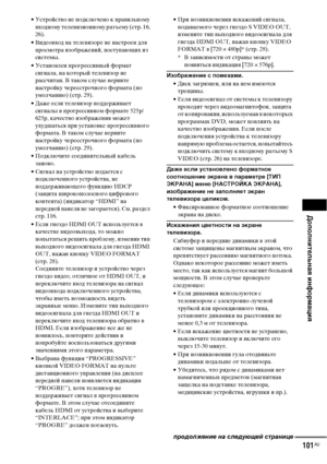 Page 101Дополнительная информация
101RU
• Устройство не подключено к правильному 
входному телевизионному разъему (стр. 16, 
26).
• Видеовход на телевизоре не настроен для 
просмотра изображений, поступающих из 
системы.
• Установлен прогрессивный формат 
сигнала, на который телевизор не 
рассчитан. В таком случае верните 
настройку чересстрочного формата (по 
умолчанию) (стр. 29).
• Даже если телевизор поддерживает 
сигналы в прогрессивном формате 525p/
625p, качество изображения может 
ухудшаться при установке...