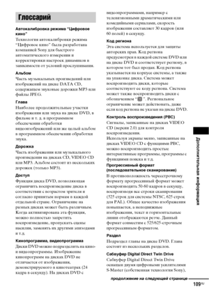 Page 109Дополнительная информация
109RU
Автокалибровка режима “Цифровое 
кино”
Технология автокалибровки режима 
“Цифровое кино” была разработана 
компанией Sony для быстрого 
автоматического измерения и 
корректировки настроек динамиков в 
зависимости от условий прослушивания. 
Альбом
Часть музыкальных произведений или 
изображений на диске DATA CD, 
содержащем звуковые дорожки MP3 или 
файлы JPEG.
Глава
Наиболее продолжительные участки 
изображения или звука на диске DVD, в 
фильме и т. д. в программном...