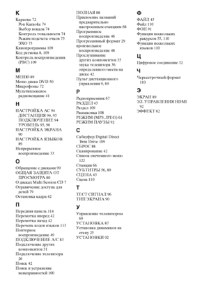 Page 124124RU
K
Караоке 72
Pon Karaoke 74
Выбор вокала 74
Контроль тональности 74
Режим подсчета очков 75
ЭХО 73
Кинопрограммы 109
Код региона 8, 109
Контроль воспроизведения 
(PBC) 109
M
МЕНЮ 89
Меню диска DVD 50
Микрофоны 72
Мультиплексное 
радиовещание 41
H
НАСТРОЙКА АС 94
ДИСТАНЦИЯ 94, 95
ПОДКЛЮЧЕНИЕ 94
УРОВЕНЬ 95, 96
НАСТРОЙКА ЭКРАНА 
90
НАСТРОЙКА ЯЗЫКОВ 
89
Непрерывное 
воспроизведение 33
O
Обращение с дисками 99
ОБЩАЯ ЗАЩИТА ОТ 
ПРОСМОТРА 80
О дисках Multi Session CD 7
Ограничение доступа для 
детей 79...