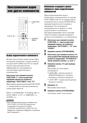 Page 3535RU
Основные операции
Выбор подключенного компонента
Можно использовать видеомагнитофон 
или другие устройства, подключенные к 
гнездам SAT/CABLE или TV на задней 
панели. Для дополнительной 
информации см. инструкции по 
эксплуатации, прилагаемые к 
компонентам.
Несколько раз нажмите кнопку 
FUNCTION +/–, пока на дисплее 
передней панели не появится 
индикация “SAT/CABLE” или “TV”.
При каждом нажатии кнопки FUNCTION 
+/– режим работы системы изменяется 
следующим образом.
DVD t TUNER FM t TUNER AM t...