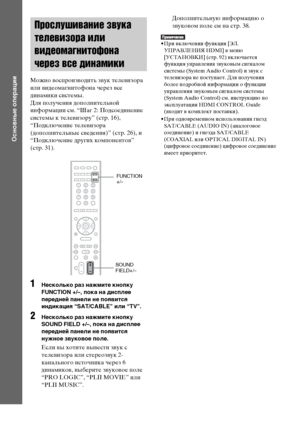 Page 3636RU
Основные операции
Можно воспроизводить звук телевизора 
или видеомагнитофона через все 
динамики системы.
Для получения дополнительной 
информации см. “Шаг 2: Подсоединение 
системы к телевизору” (стр. 16), 
“Подключение телевизора 
(дополнительные сведения)” (стр. 26), и 
“Подключение других компонентов” 
(стр. 31).
1Несколько раз нажмите кнопку 
FUNCTION +/–, пока на дисплее 
передней панели не появится 
индикация “SAT/CABLE” или “TV”.
2Несколько раз нажмите кнопку 
SOUND FIELD +/–, пока на...