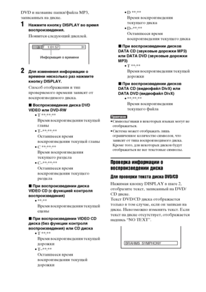 Page 5454RU
DVD и название папки/файла MP3, 
записанных на диске.
1Нажмите кнопку DISPLAY во время 
воспроизведения.
Появится следующий дисплей.
2Для изменения информации о 
времени несколько раз нажмите 
кнопку DISPLAY.
Способ отображения и тип 
проверяемого времени зависят от 
воспроизводимого диска.
xВоспроизведение диска DVD 
VIDEO или DVD-RW
• T **:**:**
Время воспроизведения текущей 
главы
• T–**:**:**
Оставшееся время 
воспроизведения текущей главы
• C **:**:**
Время воспроизведения 
текущего раздела
•...