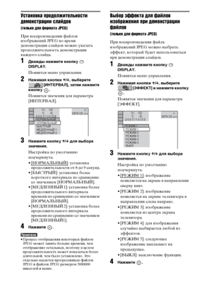 Page 6262RU
Установка продолжительности 
демонстрации слайдов 
(только для формата JPEG)
При воспроизведении файлов 
изображений JPEG во время 
демонстрации слайдов можно указать 
продолжительность демонстрации 
каждого слайда.
1Дважды нажмите кнопку   
DISPLAY.
Появится меню управления.
2Нажимая кнопки X/x, выберите 
 [ИНТЕРВАЛ], затем нажмите 
кнопку .
Появятся значения для параметра 
[ИНТЕРВАЛ].
3Нажмите кнопку X/x для выбора 
значения.
Настройка по умолчанию 
подчеркнута.
• [НОРМАЛЬНЫЙ]
: установка...