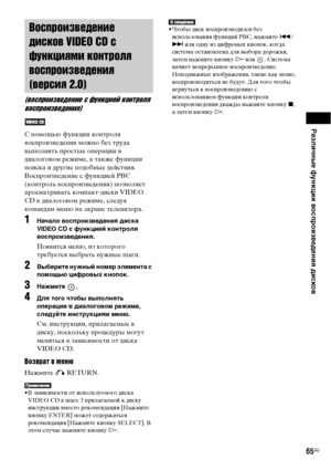 Page 65Различные функции воспроизведения дисков
65RU
С помощью функции контроля 
воспроизведения можно без труда 
выполнять простые операции в 
диалоговом режиме, а также функции 
поиска и другие подобные действия.
Воспроизведение с функцией PBC 
(контроль воспроизведения) позволяет 
просматривать компакт-диски VIDEO 
CD в диалоговом режиме, следуя 
командам меню на экране телевизора.
1Начало воспроизведения диска 
VIDEO CD с функцией контроля 
воспроизведения.
Появится меню, из которого 
требуется выбрать...