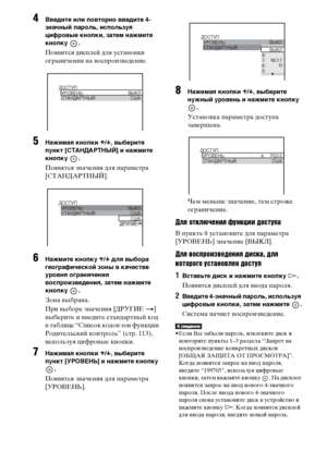 Page 8282RU
4Введите или повторно введите 4-
значный пароль, используя 
цифровые кнопки, затем нажмите 
кнопку .
Появится дисплей для установки 
ограничения на воспроизведение.
5Нажимая кнопки X/x, выберите 
пункт [СТАНДАРТНЫЙ] и нажмите 
кнопку .
Появятся значения для параметра 
[СТАНДАРТНЫЙ].
6Нажмите кнопку X/x для выбора 
географической зоны в качестве 
уровня ограничения 
воспроизведения, затем нажмите 
кнопку .
Зона выбрана.
При выборе значения [ДРУГИЕ t] 
выберите и введите стандартный код 
в таблице...