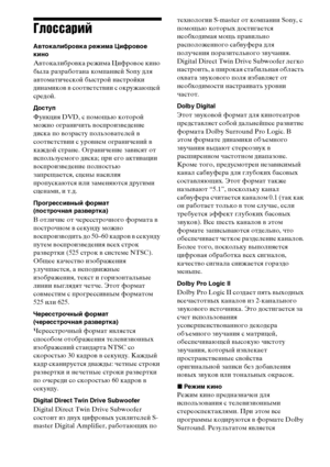 Page 132132RU
Глоссарий
Автокалибровка режима Цифровое 
кино
Автокалибровка режима Цифровое кино 
была разработана компанией Sony для 
автоматической быстрой настройки 
динамиков в соответствии с окружающей 
средой. 
Доступ
Функция DVD, с помощью которой 
можно ограничить воспроизведение 
диска по возрасту пользователей в 
соответствии с уровнем ограничений в 
каждой стране. Ограничение зависят от 
используемого диска; при его активации 
воспроизведение полностью 
запрещается, сцены насилия 
пропускаются или...