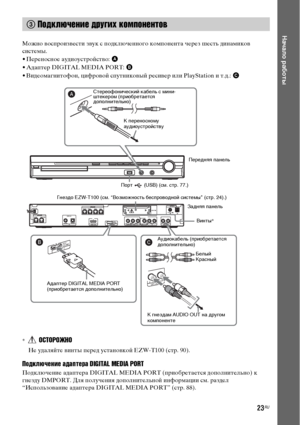 Page 2323RU
Начало работы
Можно воспроизвести звук с подключенного компонента через шесть динамиков 
системы.
• Переносное аудиоустройство: A
• Адаптер DIGITAL MEDIA PORT: B
• Видеомагнитофон, цифровой спутниковый ресивер или PlayStation и т.д.: C
*ОСТОРОЖНО
Не удаляйте винты перед установкой EZW-T100 (стр. 90).
Подключение адаптера DIGITAL MEDIA PORT
Подключение адаптера DIGITA MEDIA PORT (приобретается дополнительно) к 
гнезду DMPORT. Для получения дополнительной информации см. раздел 
“Использование адаптера...