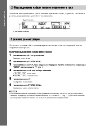 Page 2626RU
Начало работы
Перед тем как подсоединить кабель питания переменного тока устройства к настенной 
розетке, подсоедините к устройству все динамики.
После подключения кабеля питания переменного тока на дисплее передней панели 
запускается деморолик.
Включение/выключение режима демонстрации
1Нажмите кнопку [/1 на устройстве.
Система включится.
2Нажмите кнопку SYSTEM MENU.
3Нажимайте кнопки X/x, пока на дисплее передней панели не появится индикация 
“DEMO”, затем нажмите   или c.
4Нажмите кнопку X/x для...