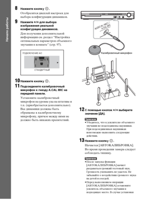 Page 2828RU
Начало работы
8Нажмите кнопку  .
Отобразится дисплей настроек для 
выбора конфигурации динамиков.
9Нажмите C/c для выбора 
изображения реальной 
конфигурации динамиков.
Для получения дополнительной 
информации см. раздел “Настройка 
оптимальных параметров объемного 
звучания в комнате” (стр. 97).
10Нажмите кнопку  .
11Подсоедините калибровочный 
микрофон к гнезду A.CAL MIC на 
передней панели.
Установите калибровочный 
микрофон на уровне уха на штативе и 
т.п. (приобретается дополнительно). 
Все...