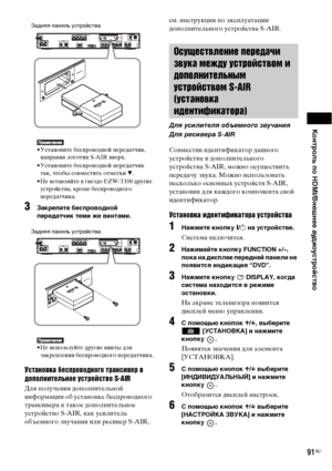 Page 91Контроль по HDMI/Внешнее аудиоустройство
91RU
• Установите беспроводной передатчик, 
направив логотип S-AIR вверх.
• Установите беспроводной передатчик 
так, чтобы совместить отметки V.
• Не вставляйте в гнездо EZW-T100 другие 
устройства, кроме беспроводного 
передатчика.
3Закрепите беспроводной 
передатчик теми же винтами.
• Не используйте другие винты для 
закрепления беспроводного передатчика.
Установка беспроводного трансивер в 
дополнительное устройство S-AIR
Для получения дополнительной...