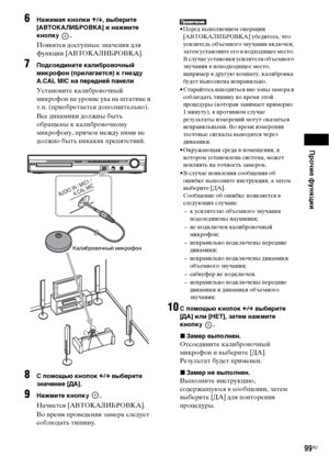 Page 99Прочие функции
99RU
6Нажимая кнопки X/x, выберите 
[АВТОКАЛИБРОВКА] и нажмите 
кнопку .
Появятся доступные значения для 
функции [АВТОКАЛИБРОВКА].
7Подсоедините калибровочный 
микрофон (прилагается) к гнезду 
A.CAL MIC на передней панели
Установите калибровочный 
микрофон на уровне уха на штативе и 
т.п. (приобретается дополнительно).
Все динамики должны быть 
обращены к калибровочному 
микрофону, причем между ними не 
должно быть никаких препятствий.
8С помощью кнопок C/c выберите 
значение [ДА]....