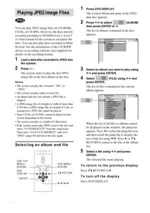 Page 2626GB
You can play JPEG image files on CD-ROMs, 
CD-Rs, or CD-RWs. However, the discs must be 
recorded according to ISO9660 level 1, level 2 
or Joliet format for the system to recognize the 
files. You can also play discs recorded in Multi 
Session. See the instructions of the CD-R/RW 
device or recording software (not supplied) for 
details on the recording format.
1Load a data disc recorded in JPEG into 
the system.
2Press H.
The system starts to play the first JPEG 
image file in the first album on...