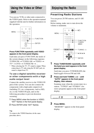 Page 5252GB
You can use VCRs or other units connected to 
the VIDEO jacks. Refer to the operation manual 
supplied with the unit for further information on 
the operation.
Press FUNCTION repeatedly until VIDEO 
appears in the front panel display.
Each time you press FUNCTION, the mode of 
the system changes in the following sequence.
TUNER FM t TUNER AM t VIDEO t 
TV* t DVD t TUNER FM t ...
* When selecting the TV, TV sound is output. When 
connecting to TV only using the SCART jack, no 
sound is output from...